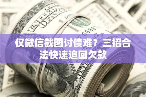 武汉仅微信截图讨债难?三招合法快速追回欠款 武汉仅微信截图讨债难?三招合法快速追回欠款