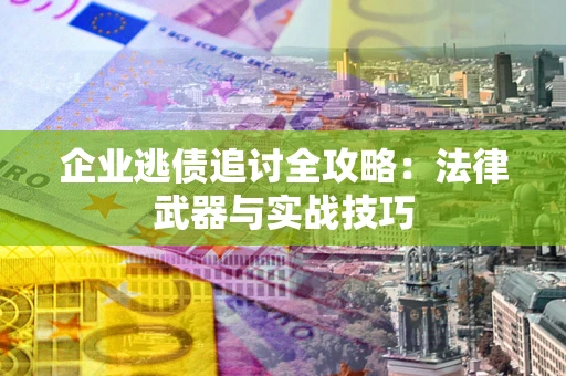 武汉企业逃债追讨全攻略:法律武器与实战技巧 武汉企业逃债追讨全攻略:法律武器与实战技巧