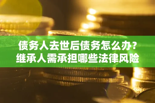 武汉债务人去世后债务怎么办?继承人需承担哪些法律风险? 武汉债务人去世后债务怎么办?继承人需承担哪些法律风险?